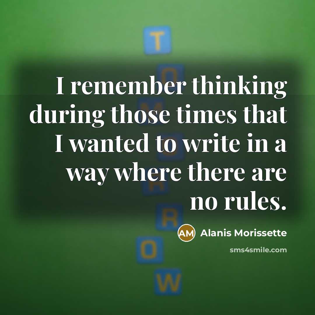“I remember thinking during those times that I wanted to write in a way where there are no rules.” quote by Alanis Morissette
