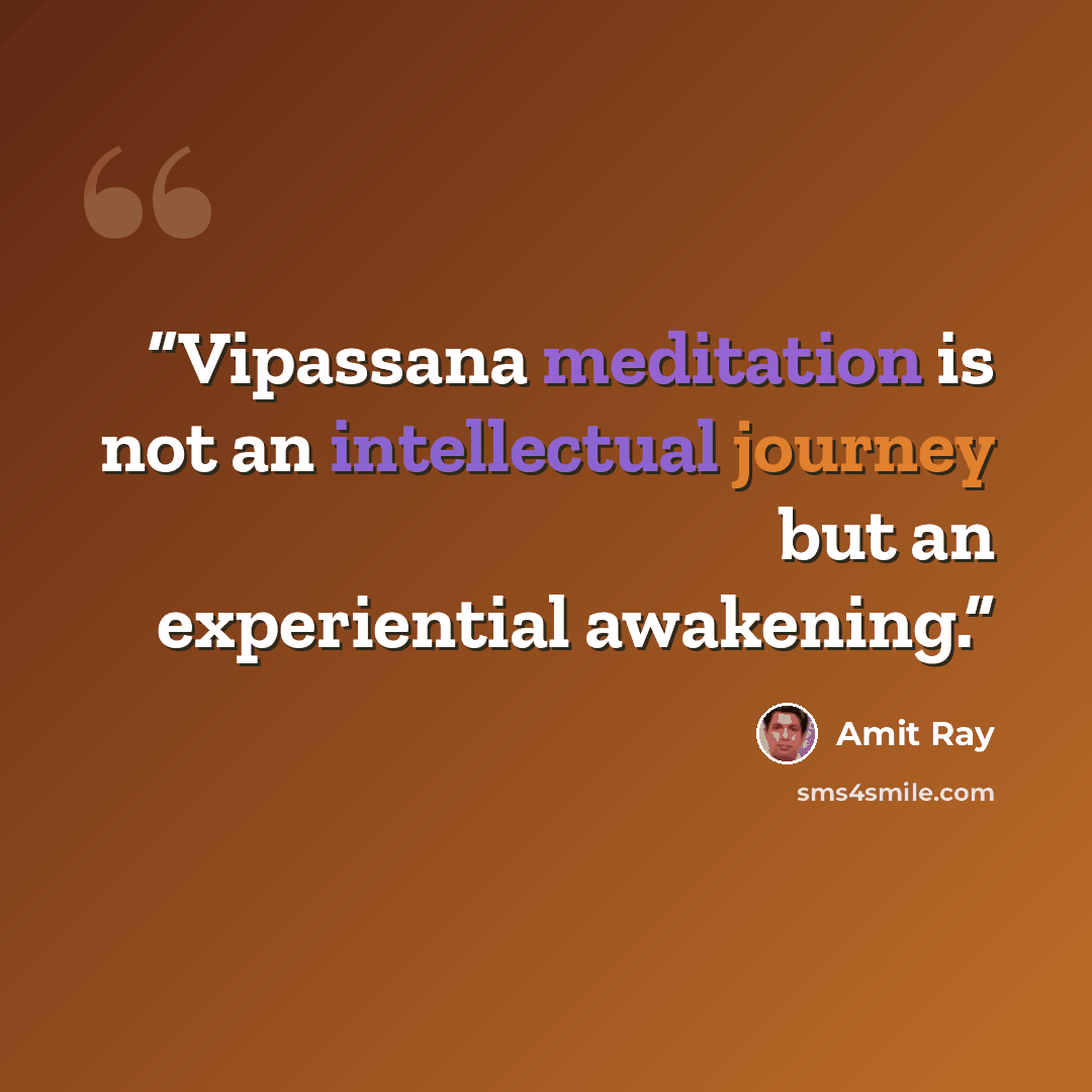 “Vipassana meditation is not an intellectual journey but an experiential awakening.” quote by Amit Ray