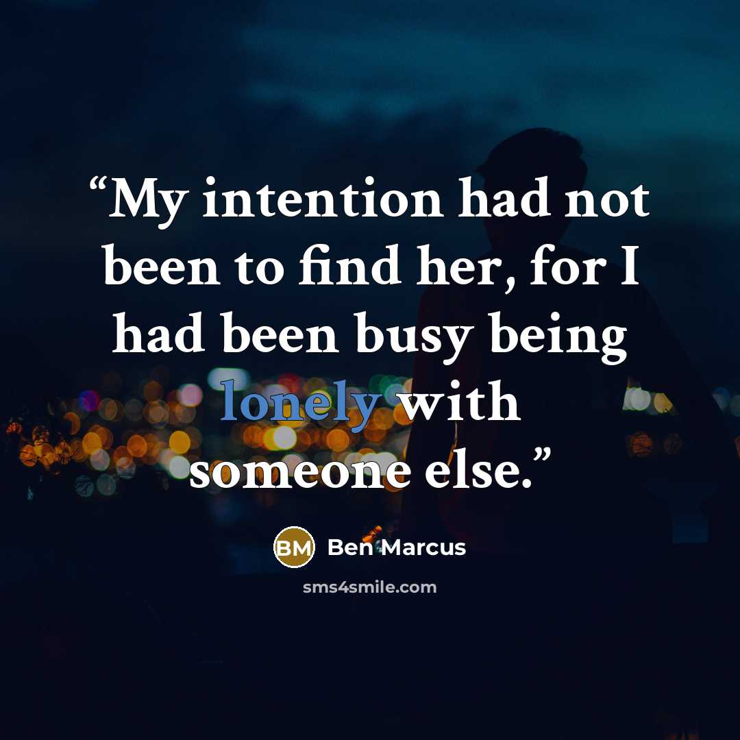 “My intention had not been to find her, for I had been busy being lonely with someone else.” quote by Ben Marcus
