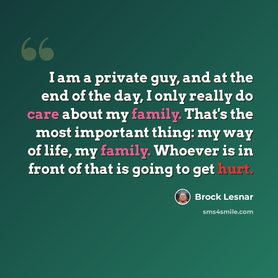 “I am a private guy, and at the end of the day, I only really do care about my family. That's the most important thing: my way of life, my family. Whoever is in front of that is going to get hurt.” quote by Brock Lesnar