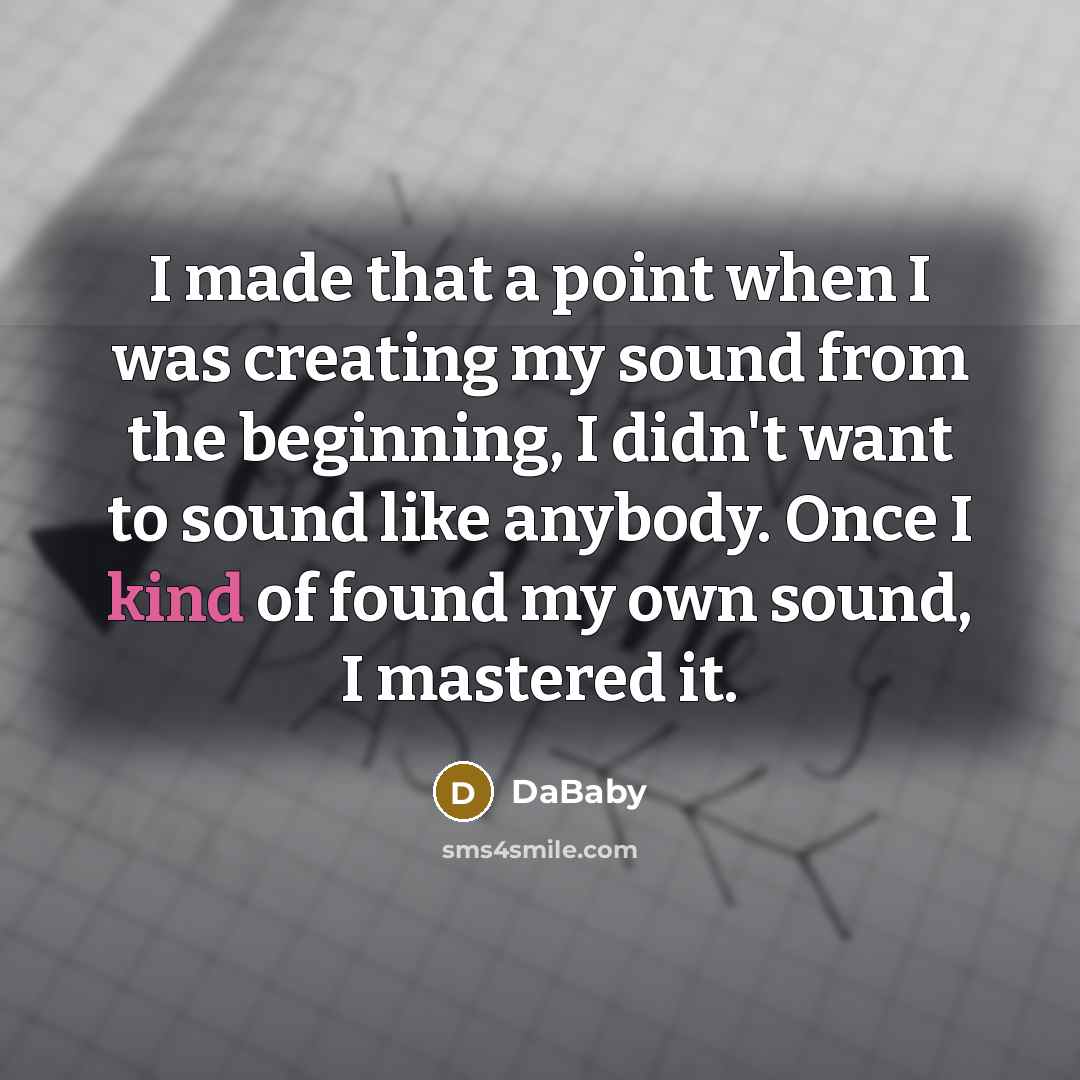 “I made that a point when I was creating my sound from the beginning, I didn't want to sound like anybody. Once I kind of found my own sound, I mastered it.” quote by DaBaby