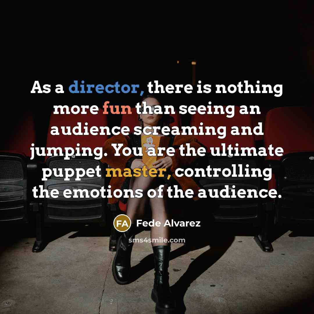 “As a director, there is nothing more fun than seeing an audience screaming and jumping. You are the ultimate puppet master, controlling the emotions of the audience.” quote by Fede Alvarez