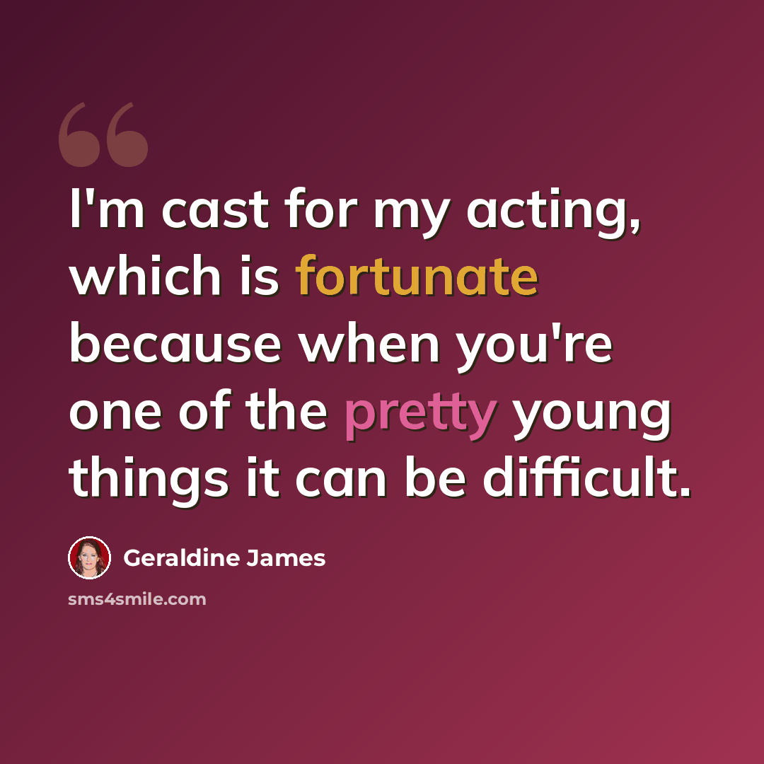 “I'm cast for my acting, which is fortunate because when you're one of the pretty young things it can be difficult.” quote by Geraldine James