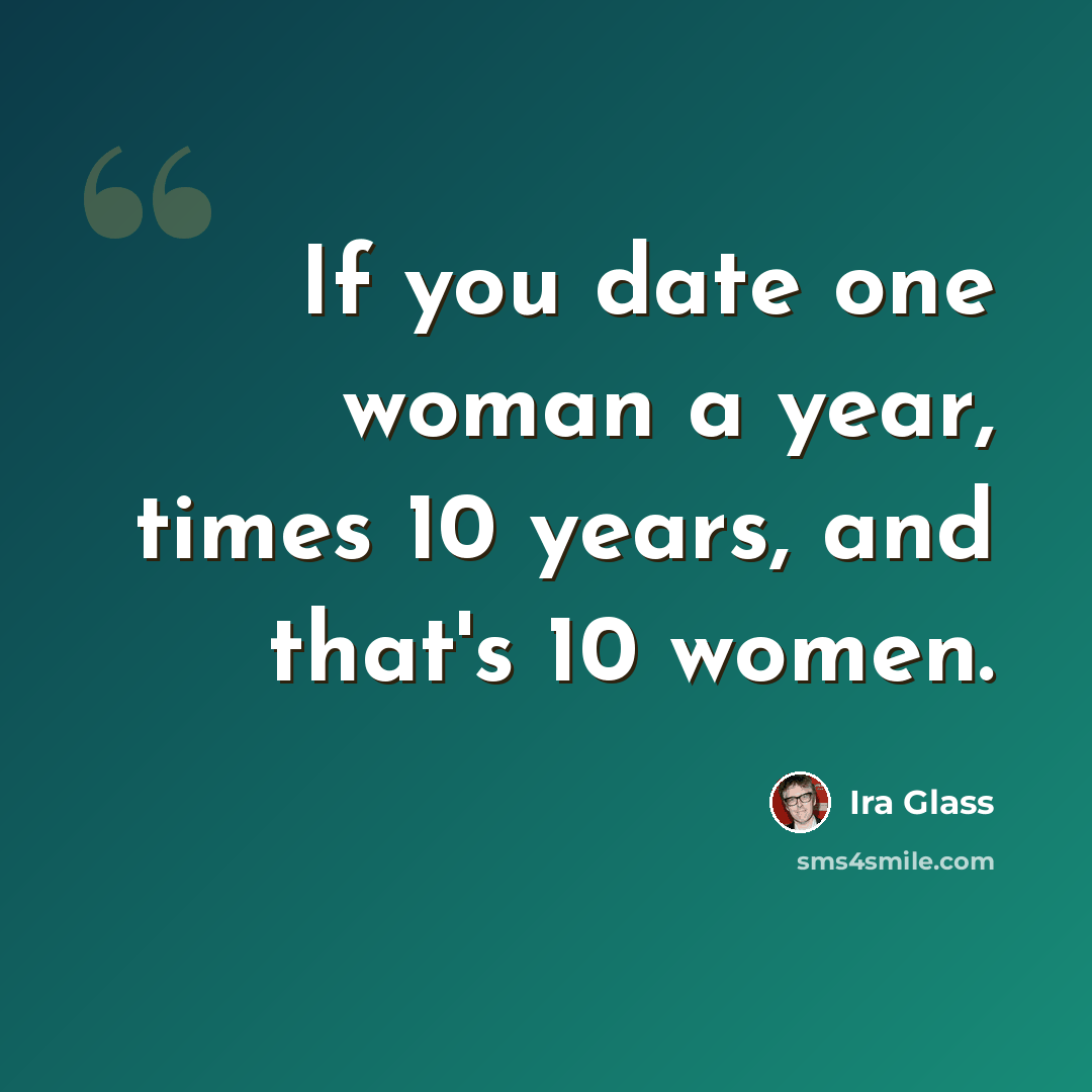 “If you date one woman a year, times 10 years, and that's 10 women.” quote by Ira Glass