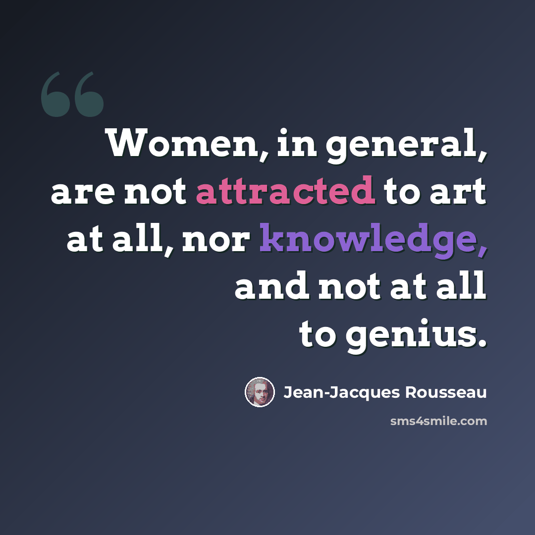 “Women, in general, are not attracted to art at all, nor knowledge, and not at all to genius.” quote by Jean-Jacques Rousseau