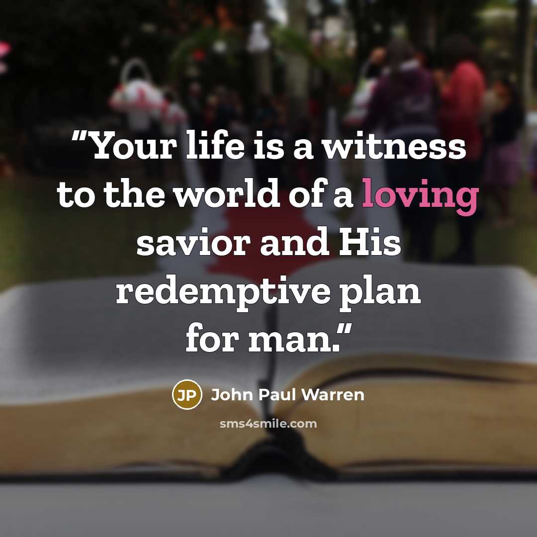 “Your life is a witness to the world of a loving savior and His redemptive plan for man.” quote by John Paul Warren