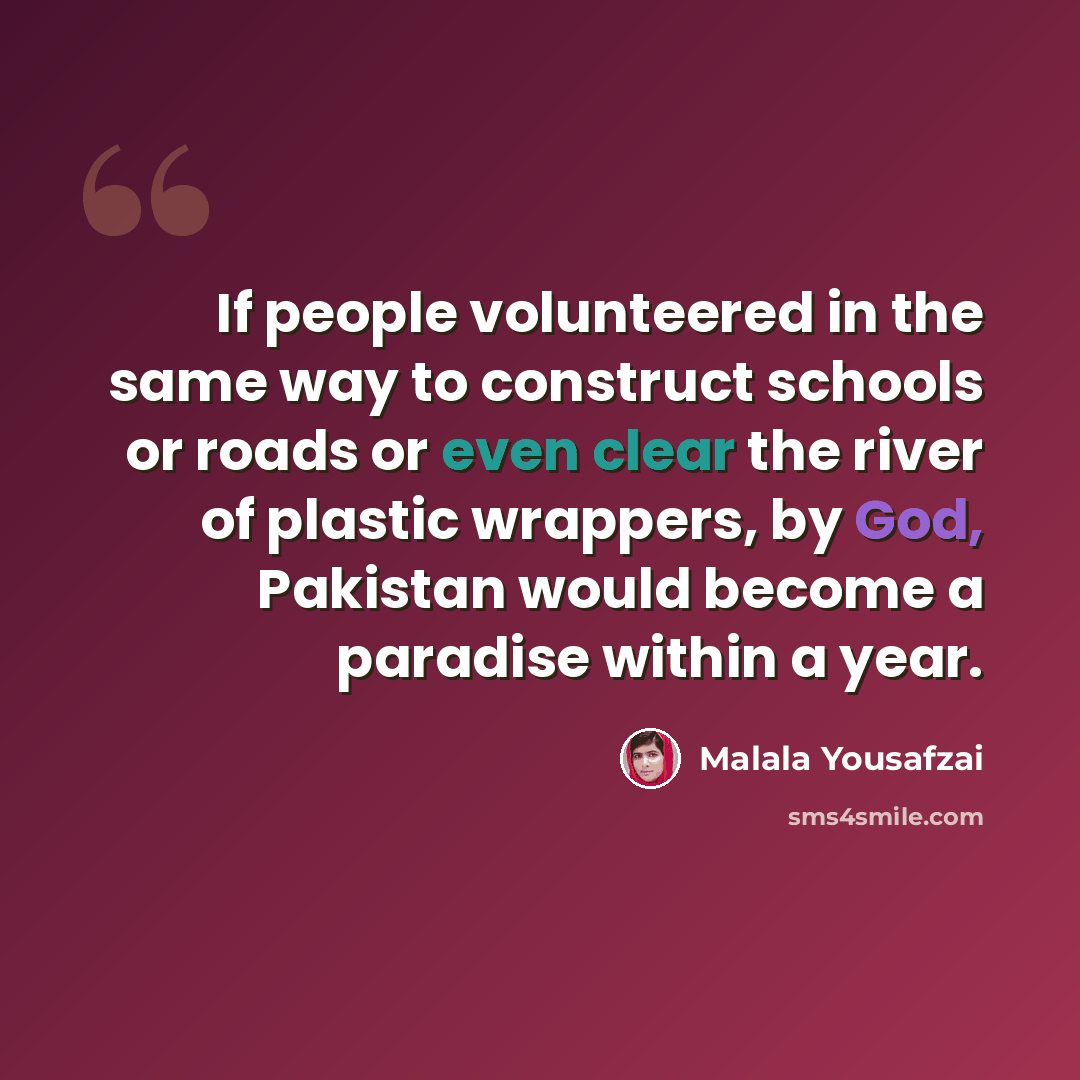 “If people volunteered in the same way to construct schools or roads or even clear the river of plastic wrappers, by God, Pakistan would become a paradise within a year.” quote by Malala Yousafzai