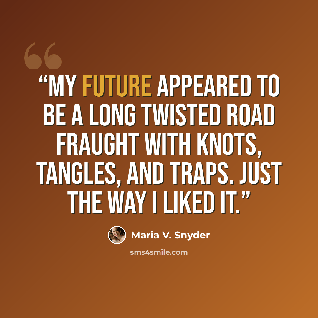 “My future appeared to be a long twisted road fraught with knots, tangles, and traps. Just the way I liked it.” quote by Maria V. Snyder