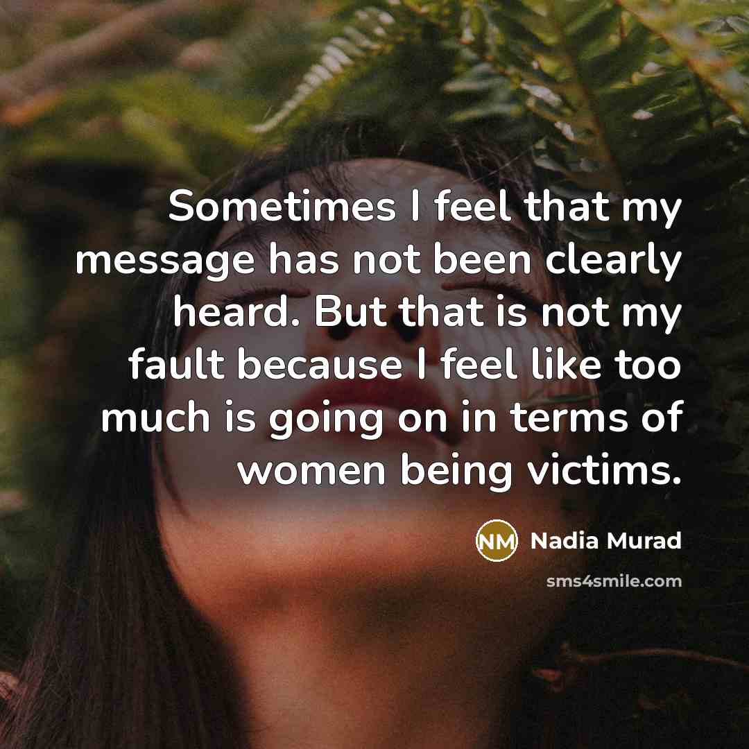 “Sometimes I feel that my message has not been clearly heard. But that is not my fault because I feel like too much is going on in terms of women being victims.” quote by Nadia Murad