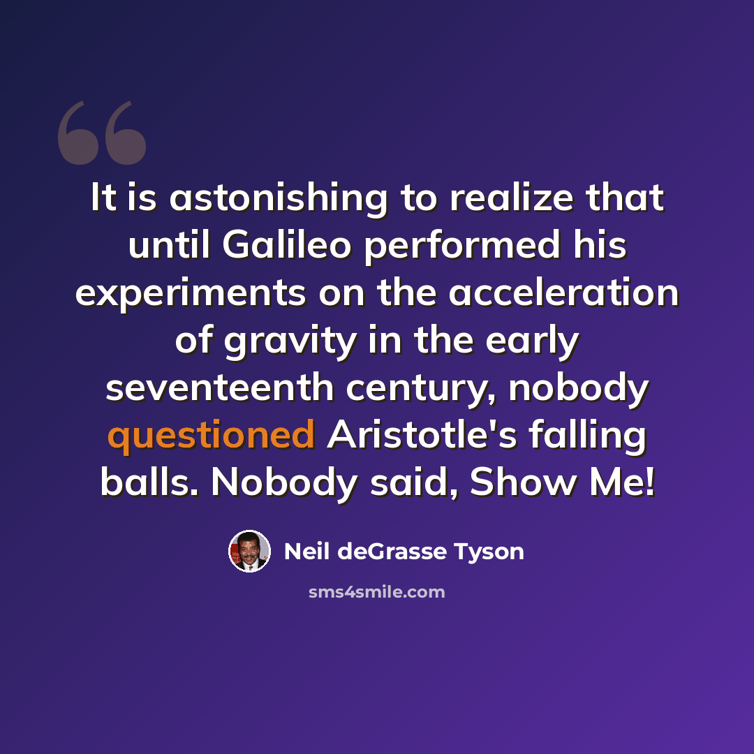 “It is astonishing to realize that until Galileo performed his experiments on the acceleration of gravity in the early seventeenth century, nobody questioned Aristotle's falling balls. Nobody said, Show Me!” quote by Neil deGrasse Tyson