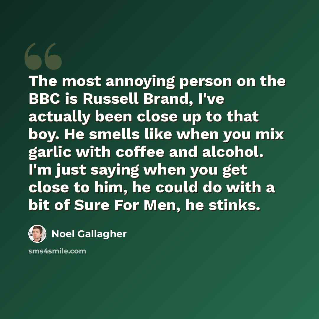 “The most annoying person on the BBC is Russell Brand, I've actually been close up to that boy. He smells like when you mix garlic with coffee and alcohol. I'm just saying when you get close to him, he could do with a bit of Sure For Men, he stinks.” quote by Noel Gallagher