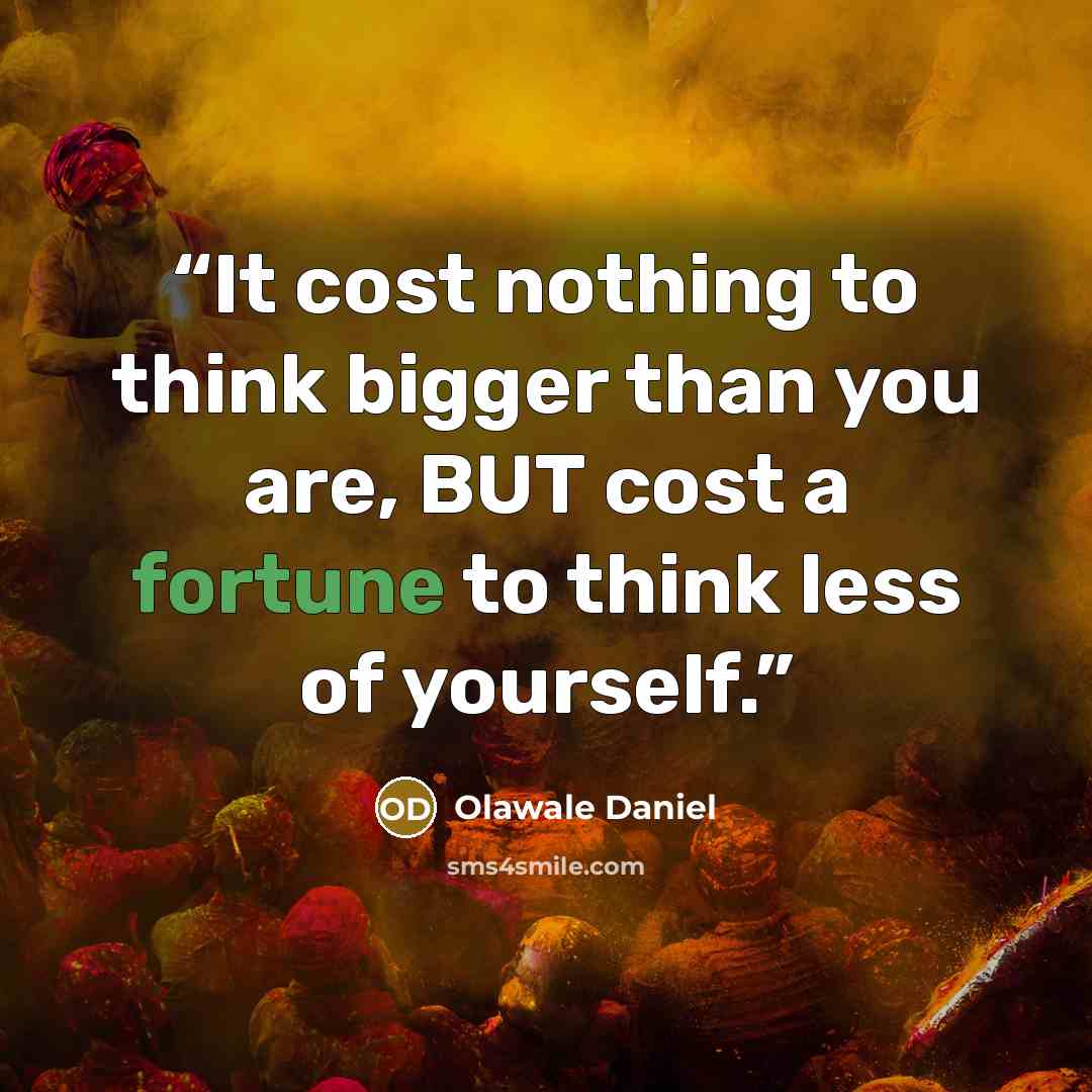 “It cost nothing to think bigger than you are, BUT cost a fortune to think less of yourself.” quote by Olawale Daniel