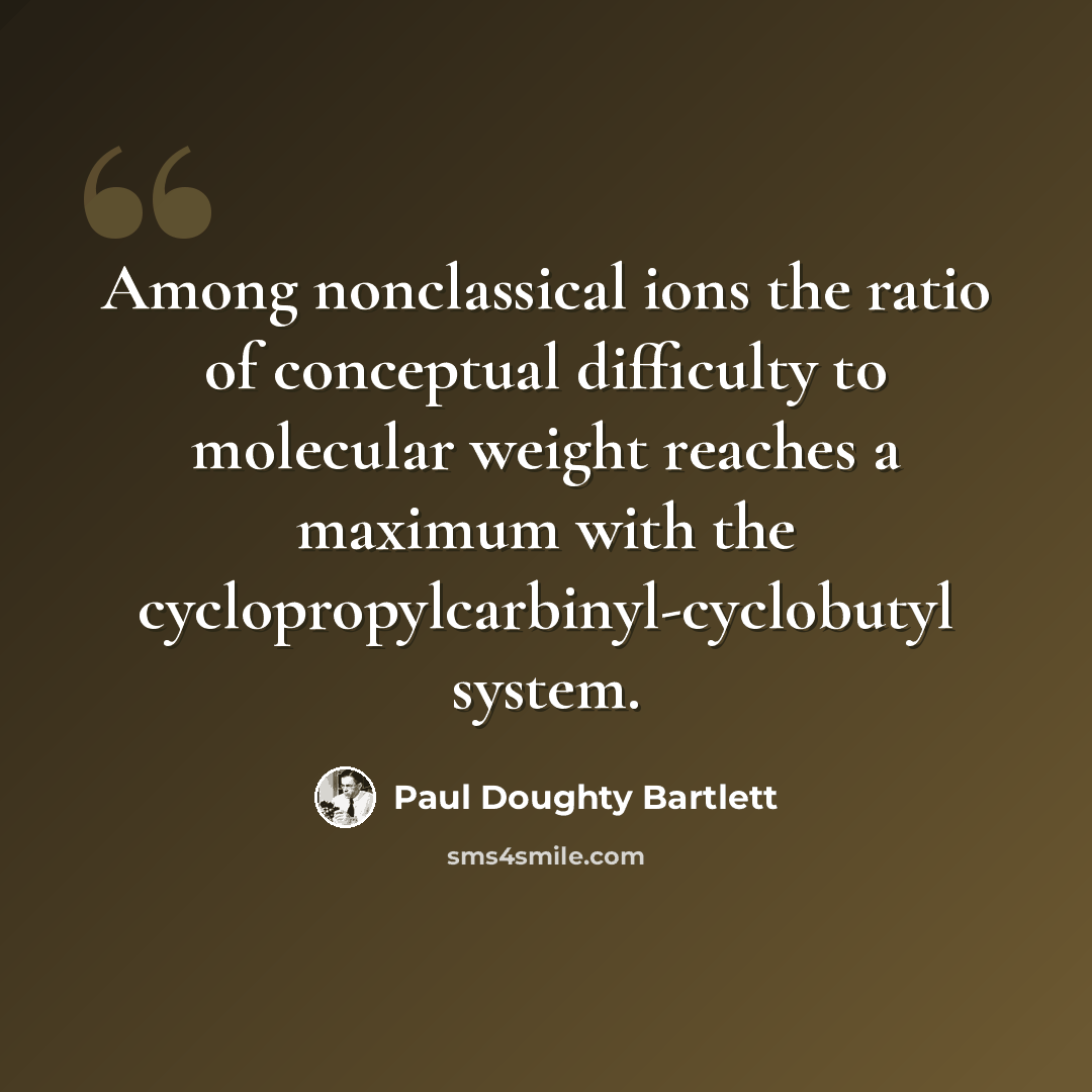 “Among nonclassical ions the ratio of conceptual difficulty to molecular weight reaches a maximum with the cyclopropylcarbinyl-cyclobutyl system.” quote by Paul Doughty Bartlett