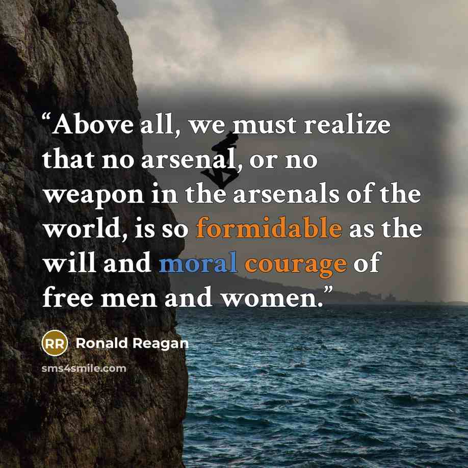 “Above all, we must realize that no arsenal, or no weapon in the arsenals of the world, is so formidable as the will and moral courage of free men and women.” quote by Ronald Reagan