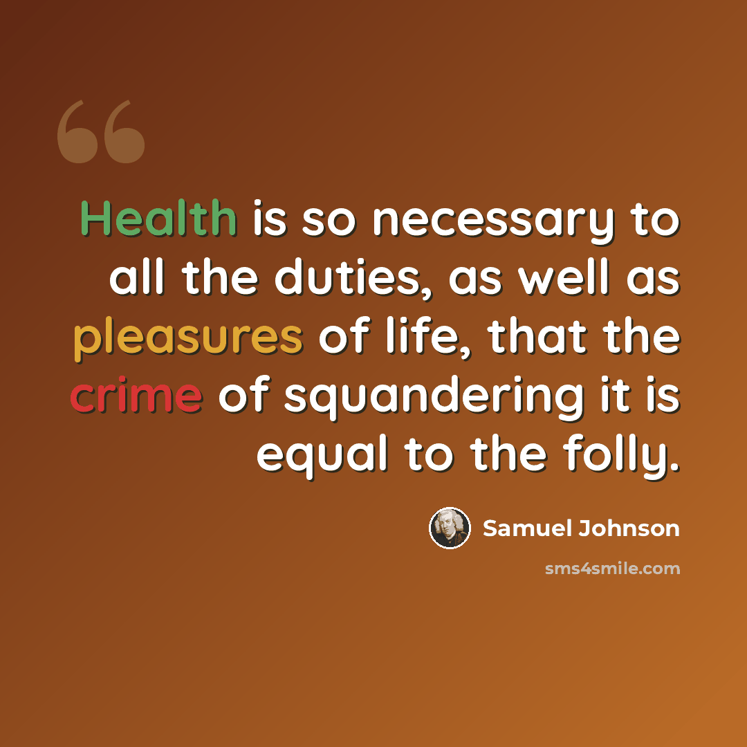 “Health is so necessary to all the duties, as well as pleasures of life, that the crime of squandering it is equal to the folly.” quote by Samuel Johnson