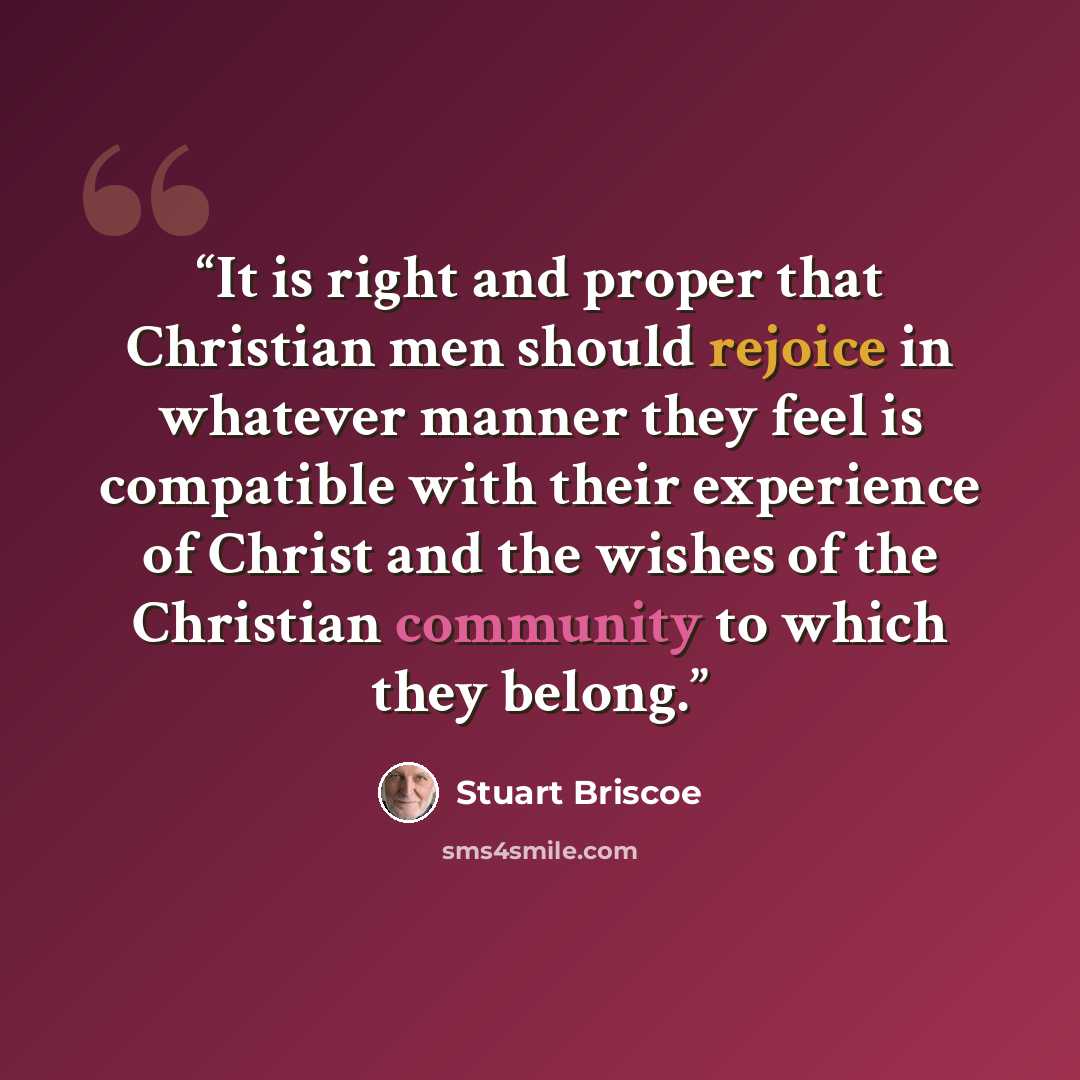 “It is right and proper that Christian men should rejoice in whatever manner they feel is compatible with their experience of Christ and the wishes of the Christian community to which they belong.” quote by Stuart Briscoe