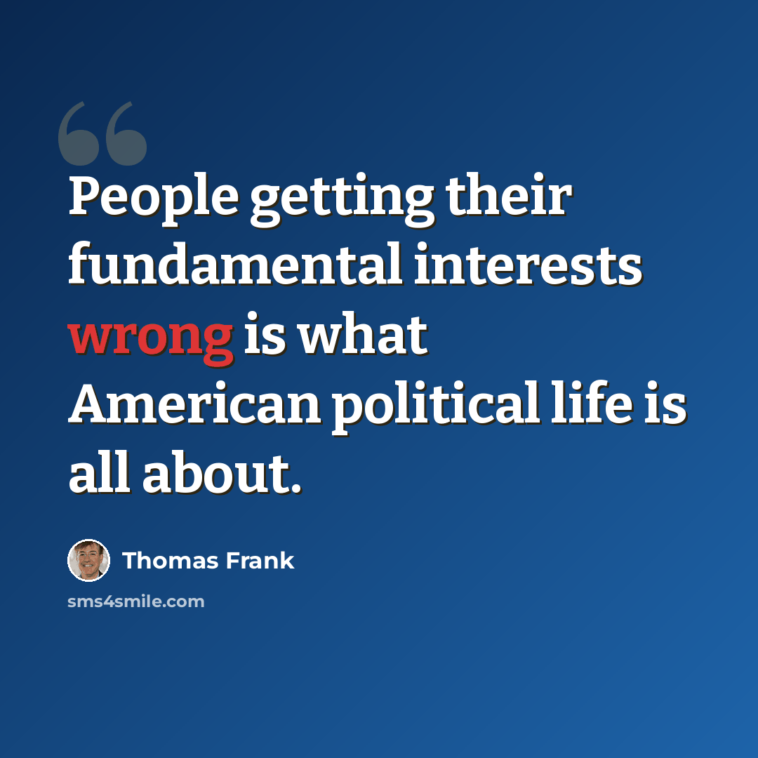 “People getting their fundamental interests wrong is what American political life is all about.” quote by Thomas Frank