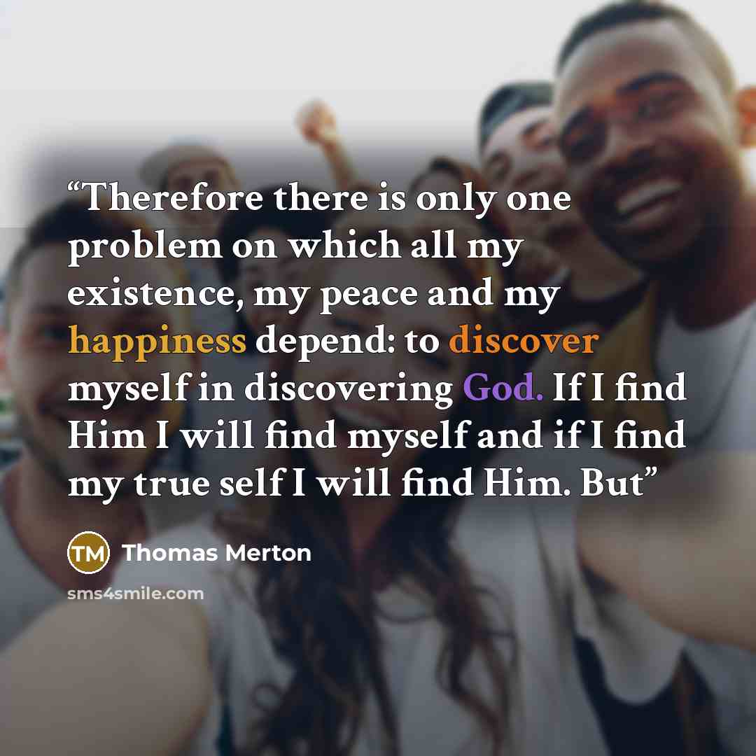 “Therefore there is only one problem on which all my existence, my peace and my happiness depend: to discover myself in discovering God. If I find Him I will find myself and if I find my true self I will find Him. But” quote by Thomas Merton
