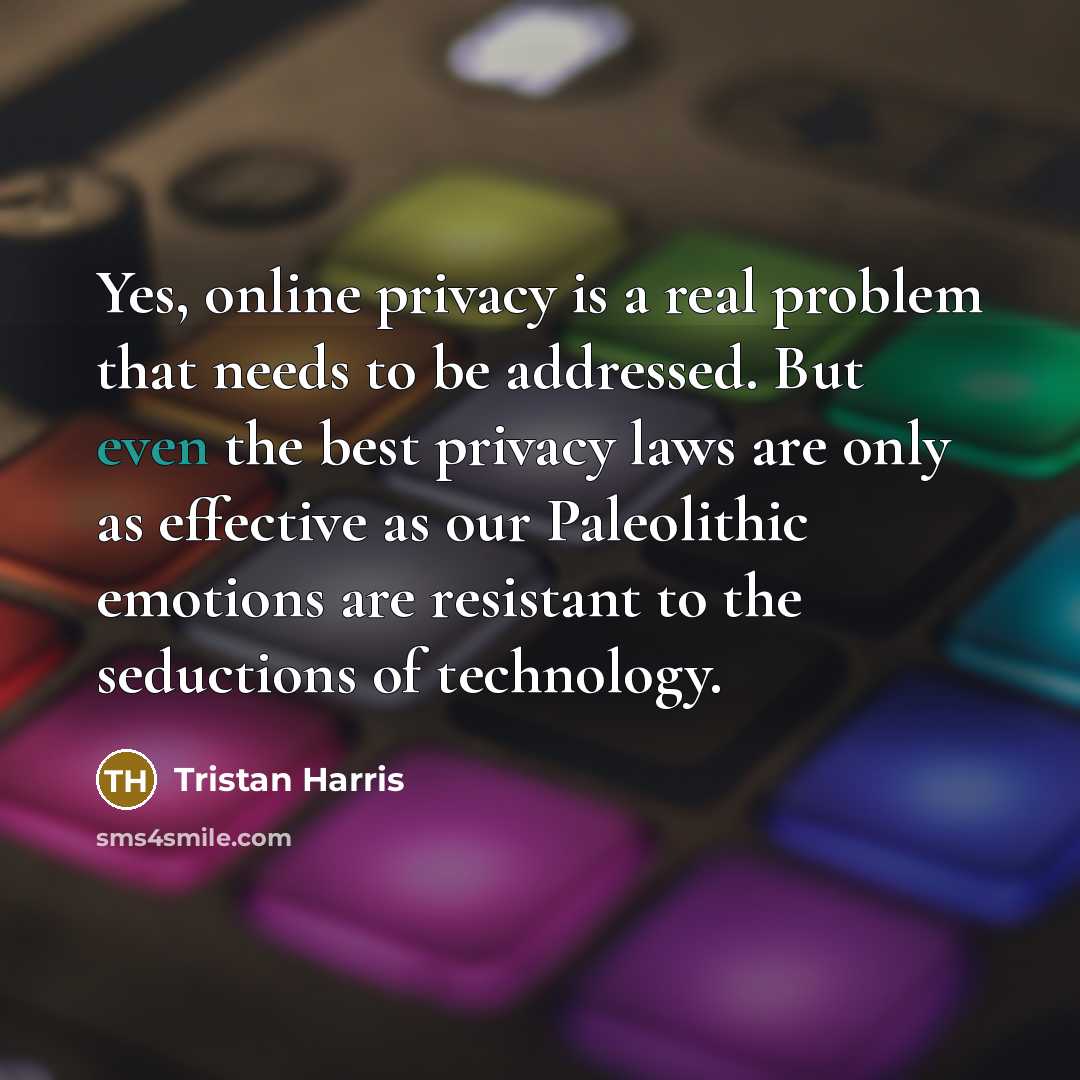 “Yes, online privacy is a real problem that needs to be addressed. But even the best privacy laws are only as effective as our Paleolithic emotions are resistant to the seductions of technology.” quote by Tristan Harris