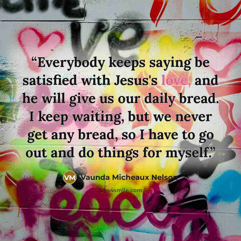 “Everybody keeps saying be satisfied with Jesus's love, and he will give us our daily bread. I keep waiting, but we never get any bread, so I have to go out and do things for myself.” quote by Vaunda Micheaux Nelson