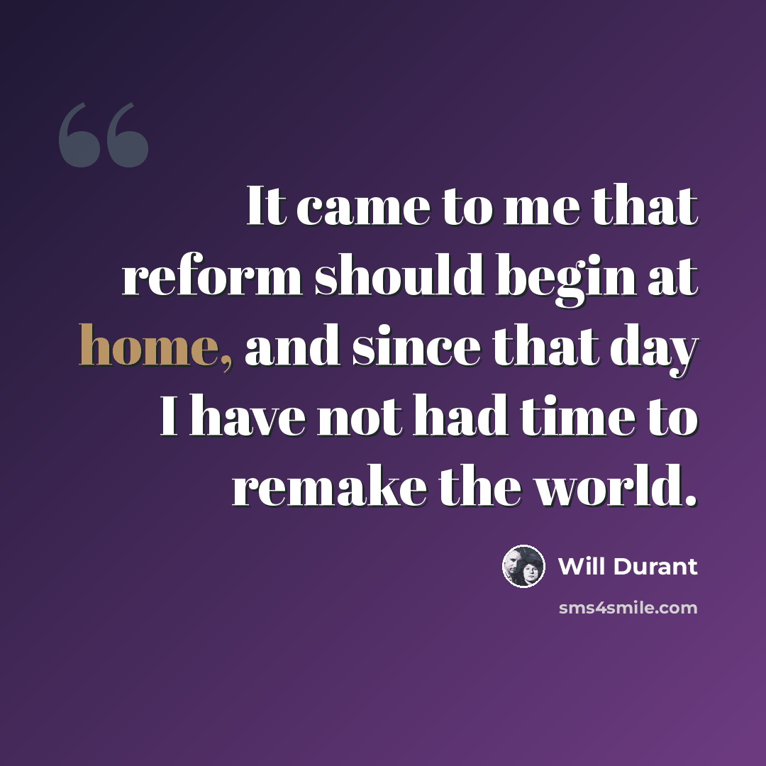 “It came to me that reform should begin at home, and since that day I have not had time to remake the world.” quote by Will Durant