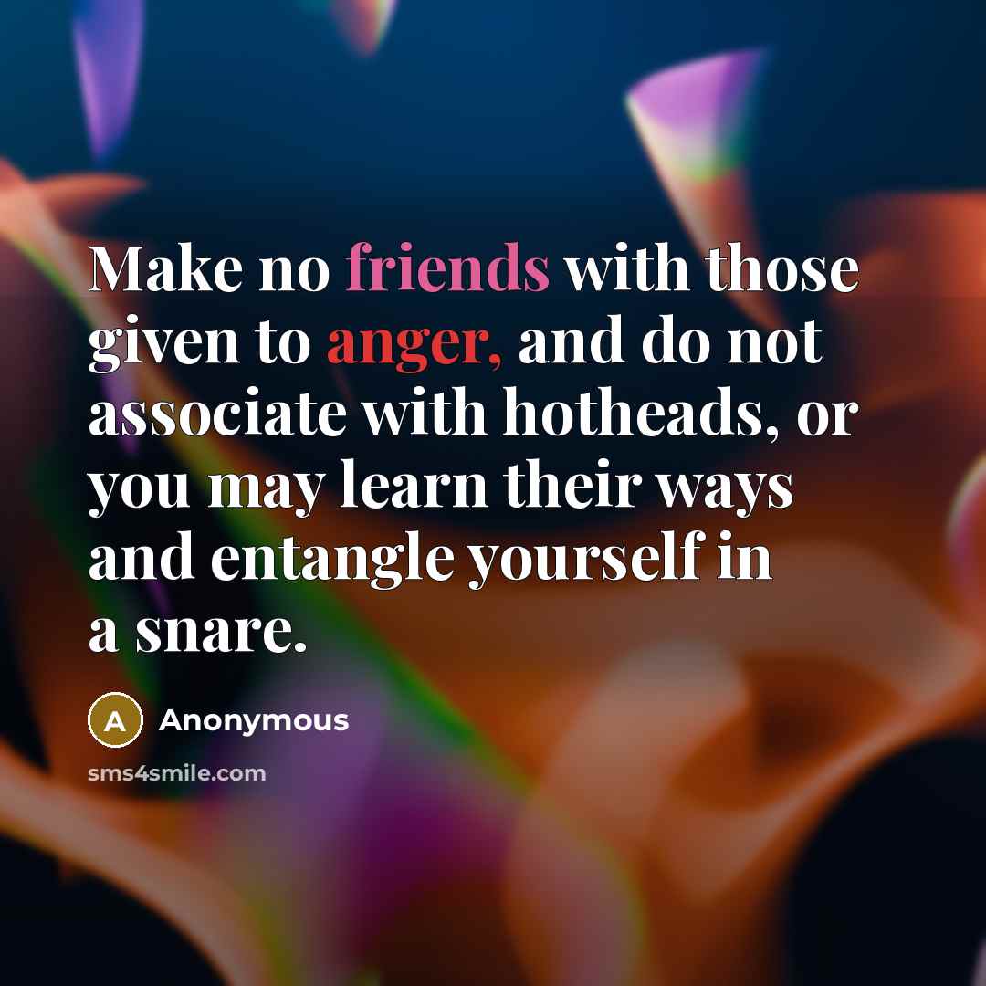 “Make no friends with those given to anger, and do not associate with hotheads, or you may learn their ways and entangle yourself in a snare.” quote by Anonymous