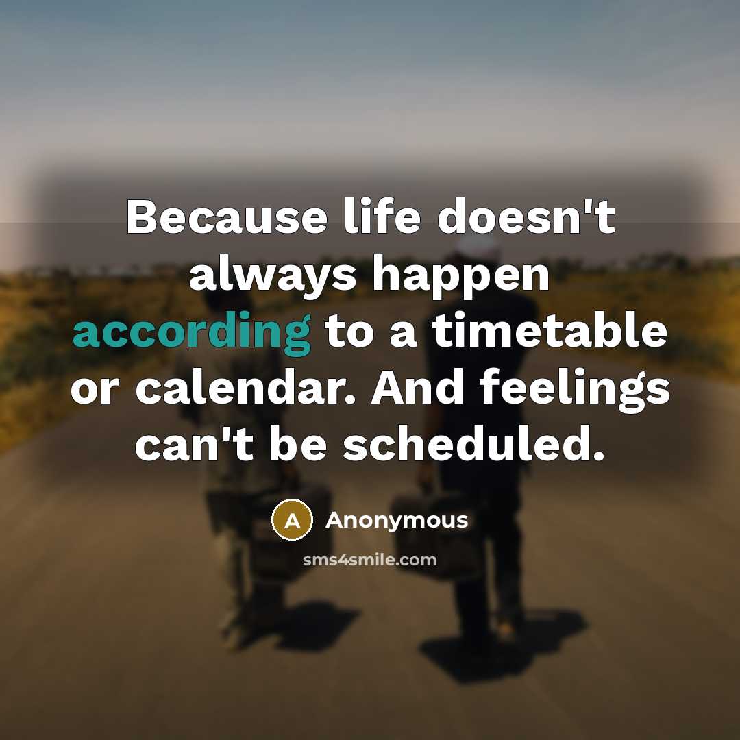 “Because life doesn't always happen according to a timetable or calendar. And feelings can't be scheduled.” quote by Anonymous