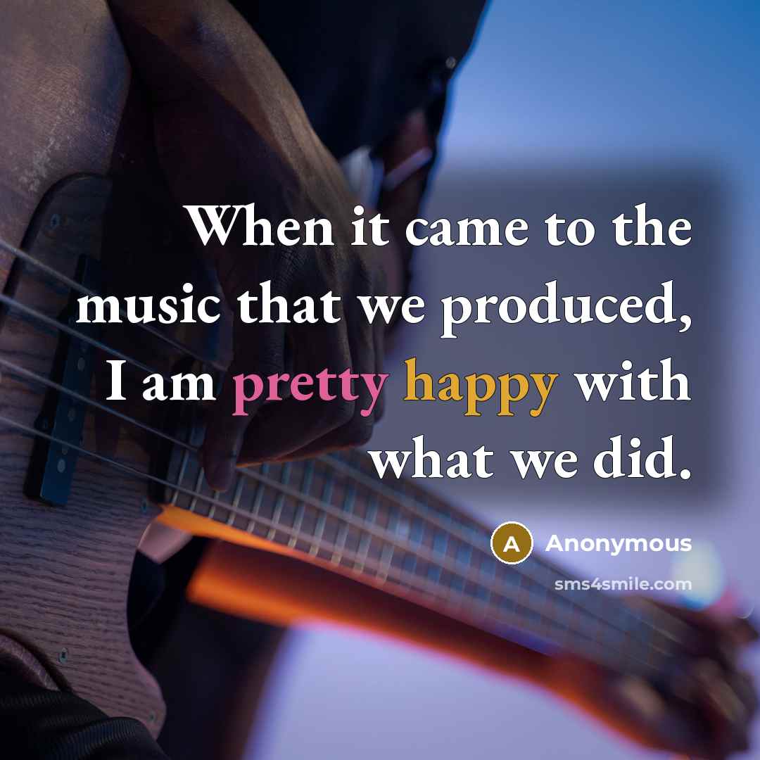 “When it came to the music that we produced, I am pretty happy with what we did.” quote by Anonymous