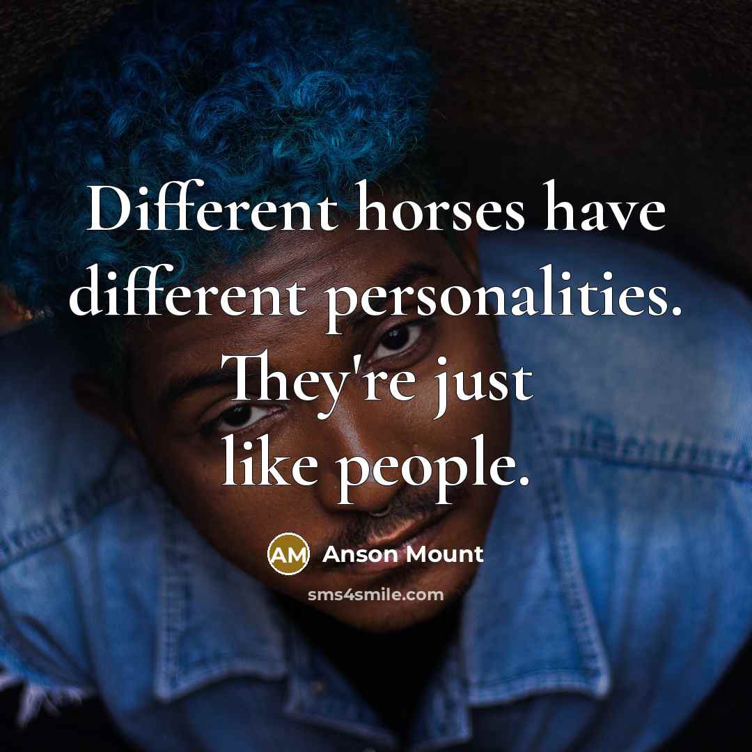 “Different horses have different personalities. They're just like people.” quote by Anson Mount