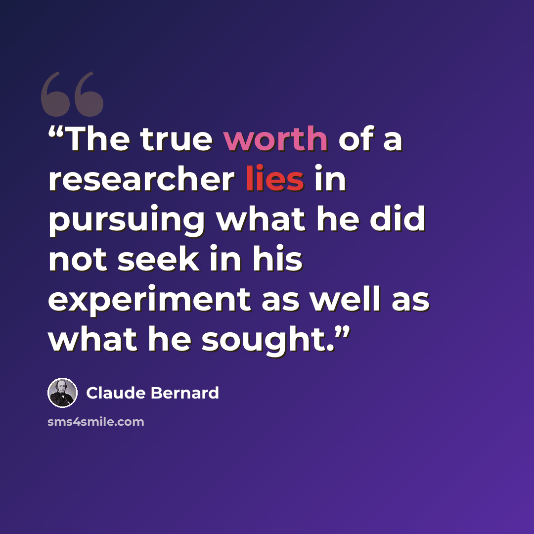 “The true worth of a researcher lies in pursuing what he did not seek in his experiment as well as what he sought.” quote by Claude Bernard
