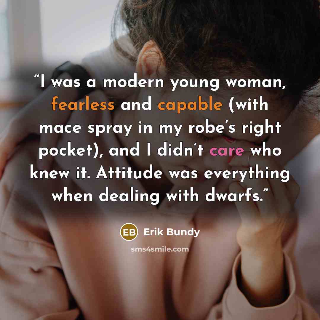 “I was a modern young woman, fearless and capable (with mace spray in my robe’s right pocket), and I didn’t care who knew it. Attitude was everything when dealing with dwarfs.” quote by Erik Bundy