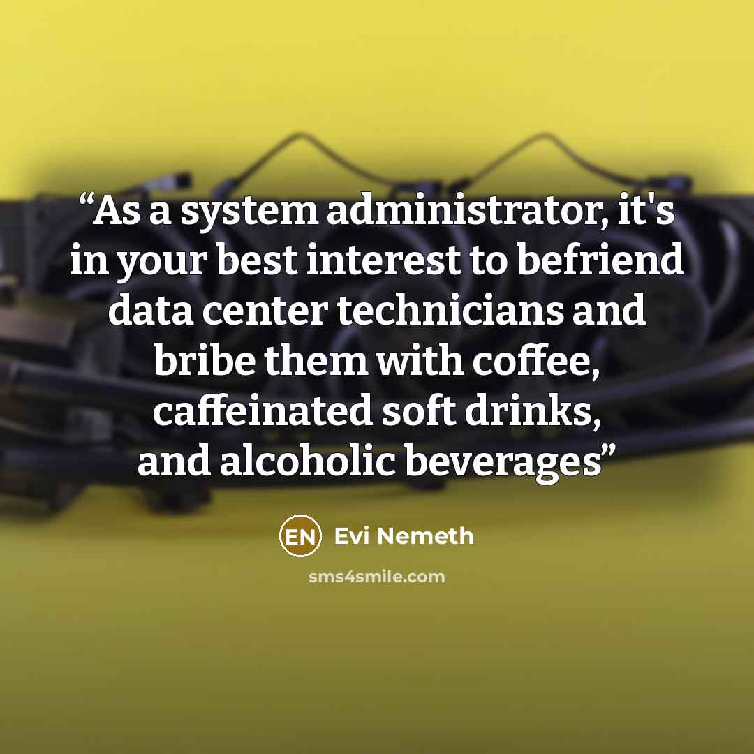 “As a system administrator, it's in your best interest to befriend data center technicians and bribe them with coffee, caffeinated soft drinks, and alcoholic beverages” quote by Evi Nemeth