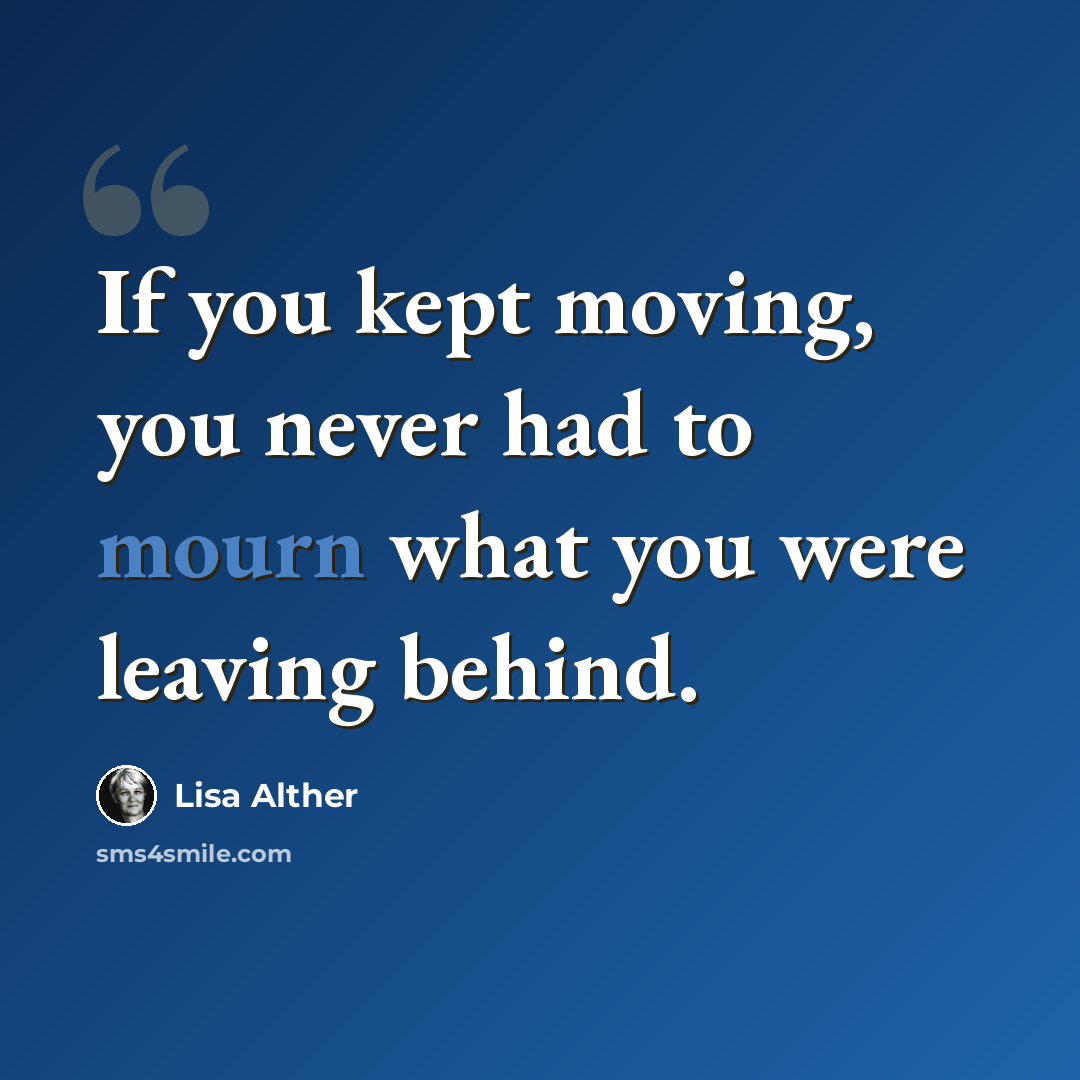 “If you kept moving, you never had to mourn what you were leaving behind.” quote by Lisa Alther