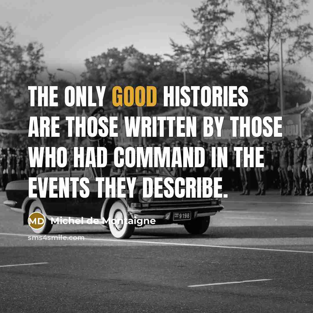 “The only good histories are those written by those who had command in the events they describe.” quote by Michel de Montaigne