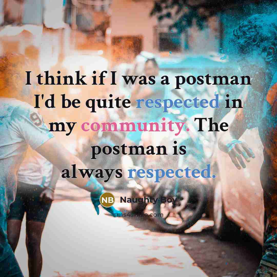 “I think if I was a postman I'd be quite respected in my community. The postman is always respected.” quote by Naughty Boy