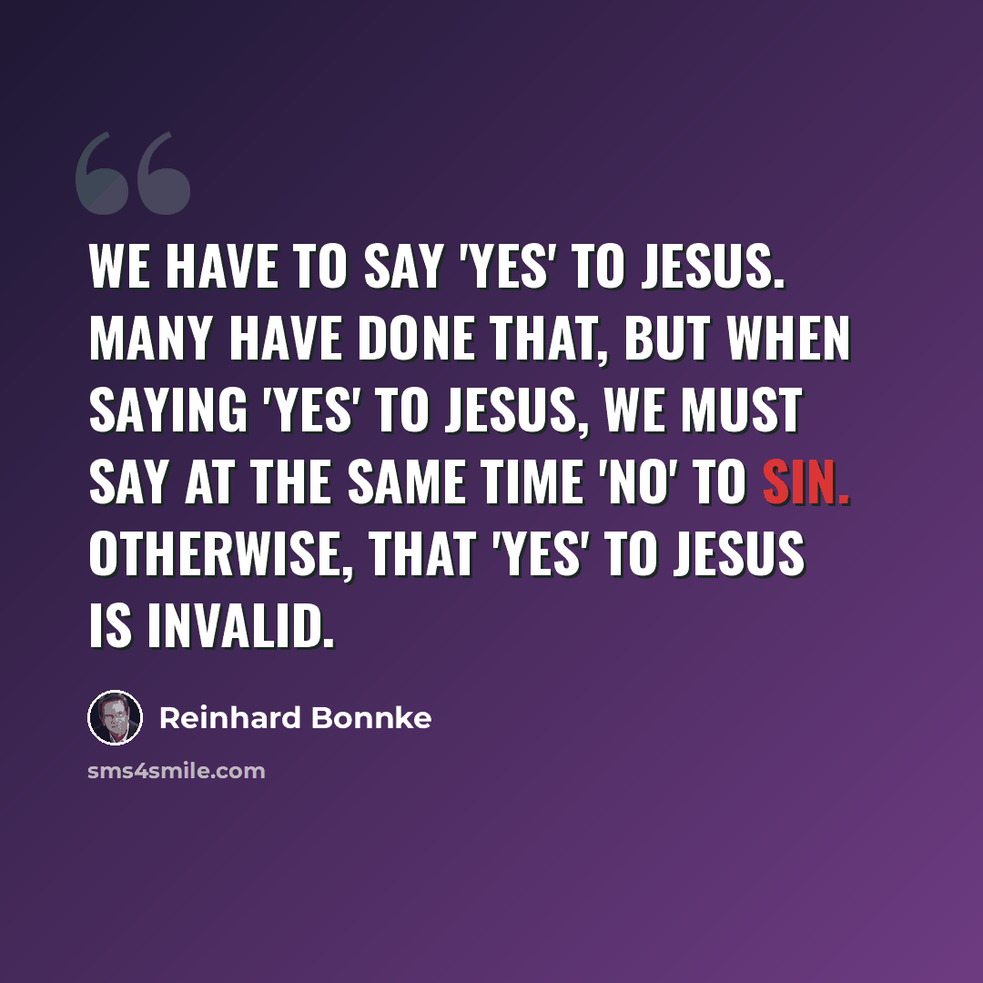 “We have to say 'yes' to Jesus. Many have done that, but when saying 'yes' to Jesus, we must say at the same time 'no' to sin. Otherwise, that 'yes' to Jesus is invalid.” quote by Reinhard Bonnke