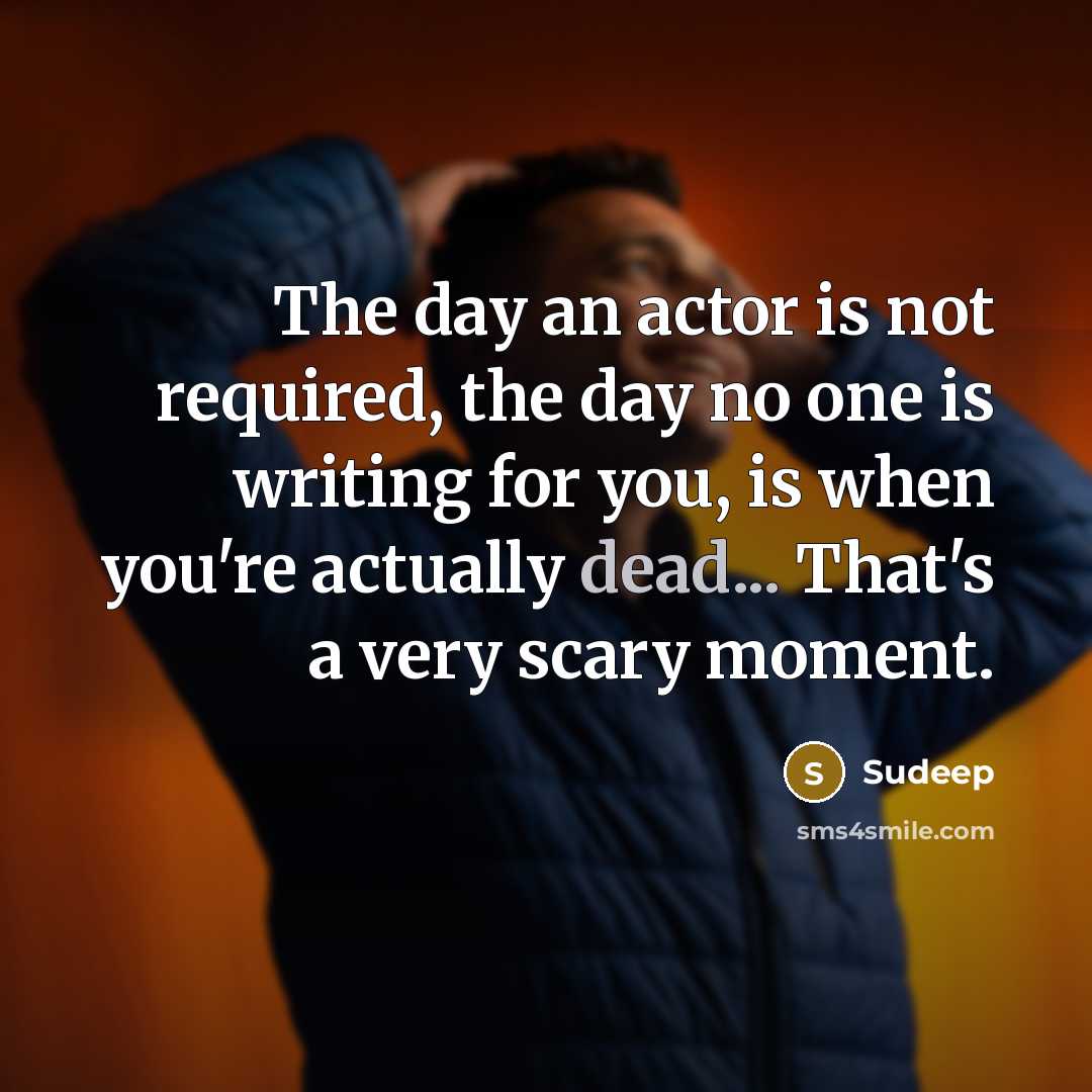 “The day an actor is not required, the day no one is writing for you, is when you're actually dead... That's a very scary moment.” quote by Sudeep
