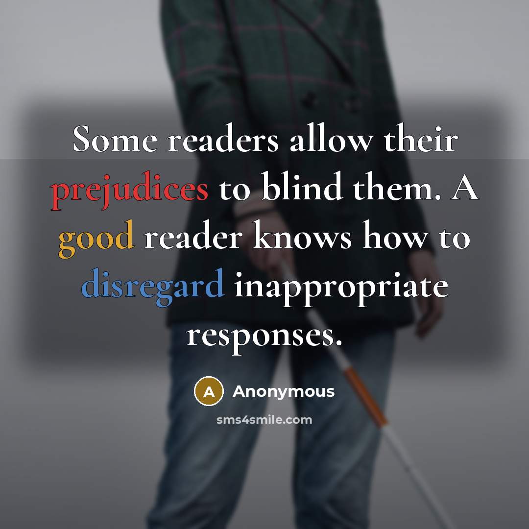 “Some readers allow their prejudices to blind them. A good reader knows how to disregard inappropriate responses.” quote by Anonymous