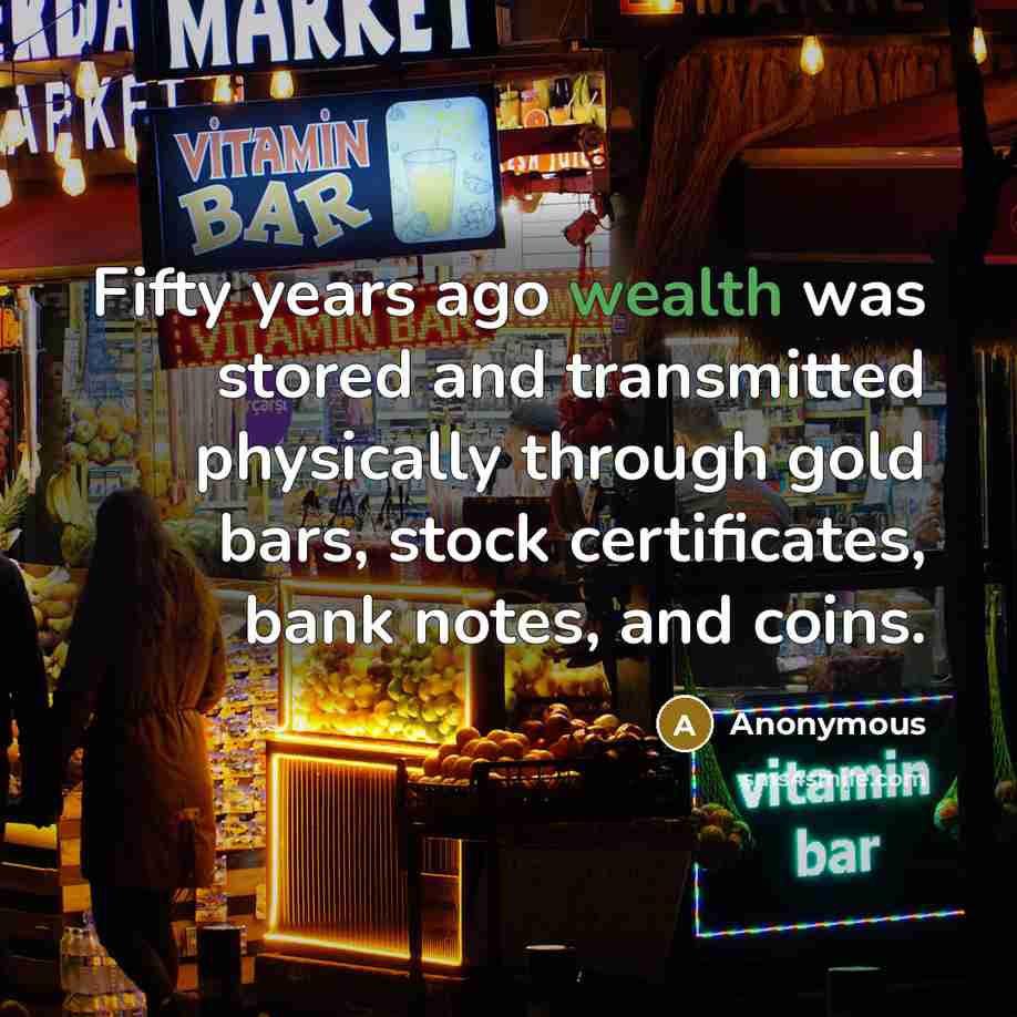 “Fifty years ago wealth was stored and transmitted physically through gold bars, stock certificates, bank notes, and coins.” quote by Anonymous