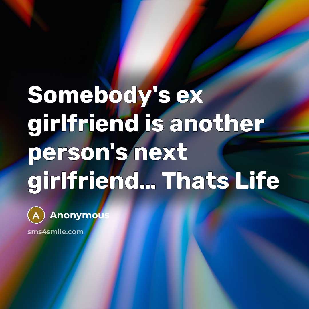 “Somebody's ex girlfriend is another person's next girlfriend… Thats Life” quote by Anonymous