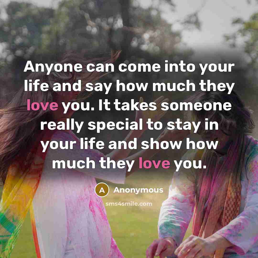 “Anyone can come into your life and say how much they love you. It takes someone really special to stay in your life and show how much they love you.” quote by Anonymous