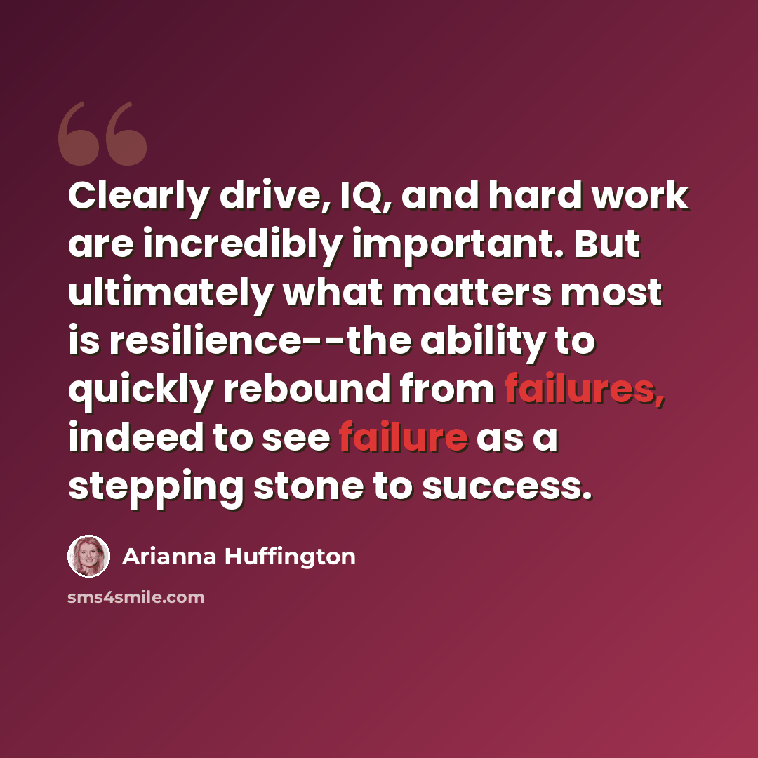 “Clearly drive, IQ, and hard work are incredibly important. But ultimately what matters most is resilience--the ability to quickly rebound from failures, indeed to see failure as a stepping stone to success.” quote by Arianna Huffington
