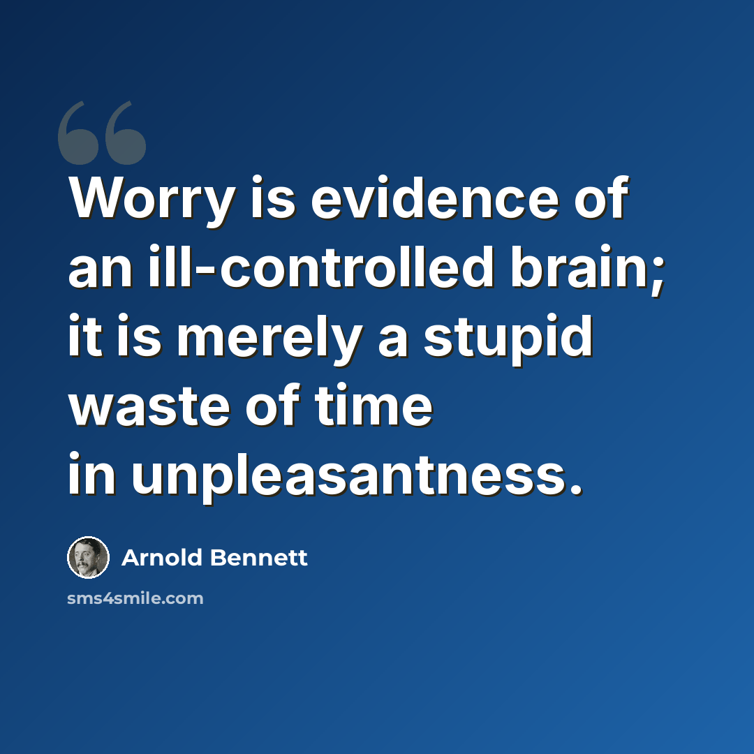 “Worry is evidence of an ill-controlled brain; it is merely a stupid waste of time in unpleasantness.” quote by Arnold Bennett