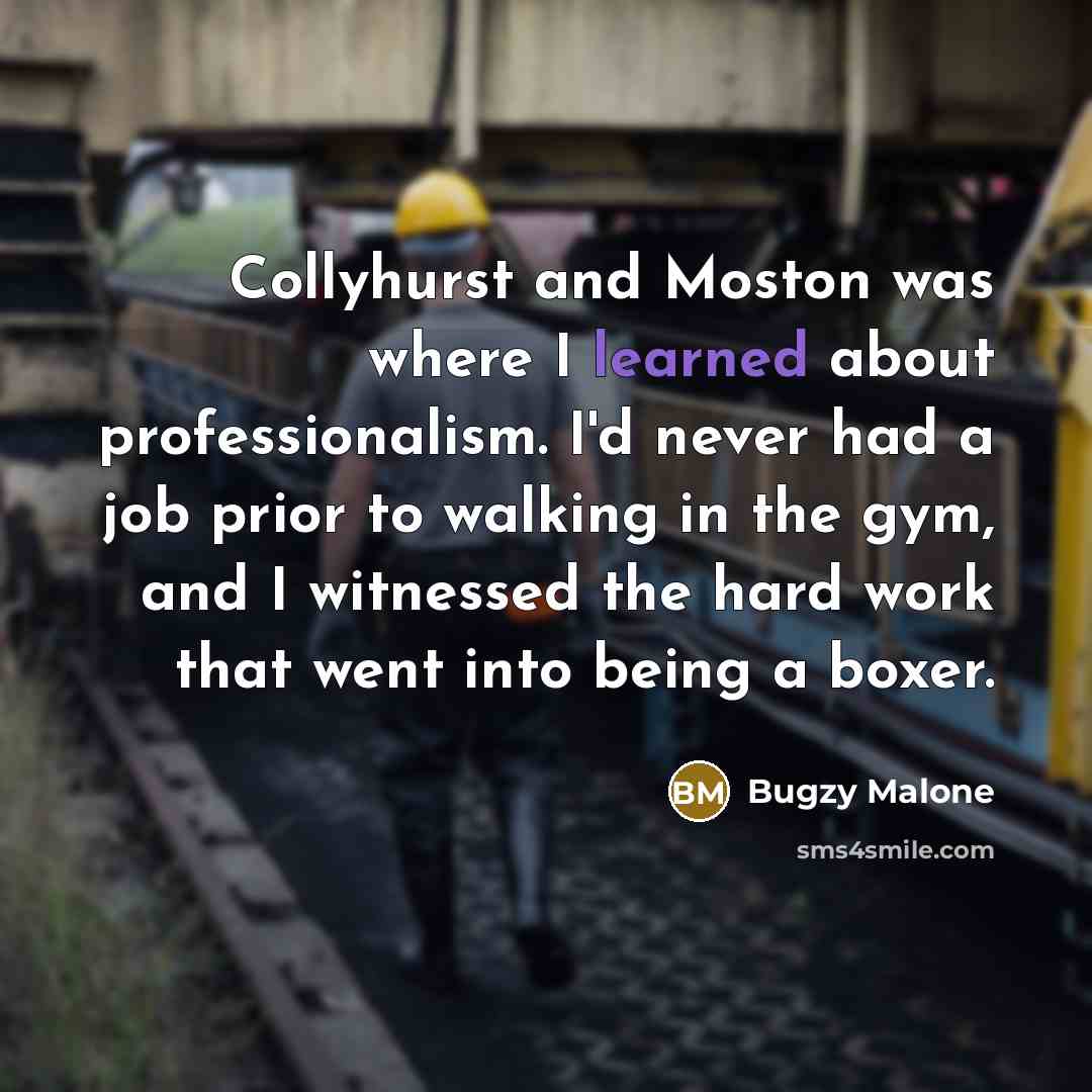 “Collyhurst and Moston was where I learned about professionalism. I'd never had a job prior to walking in the gym, and I witnessed the hard work that went into being a boxer.” quote by Bugzy Malone