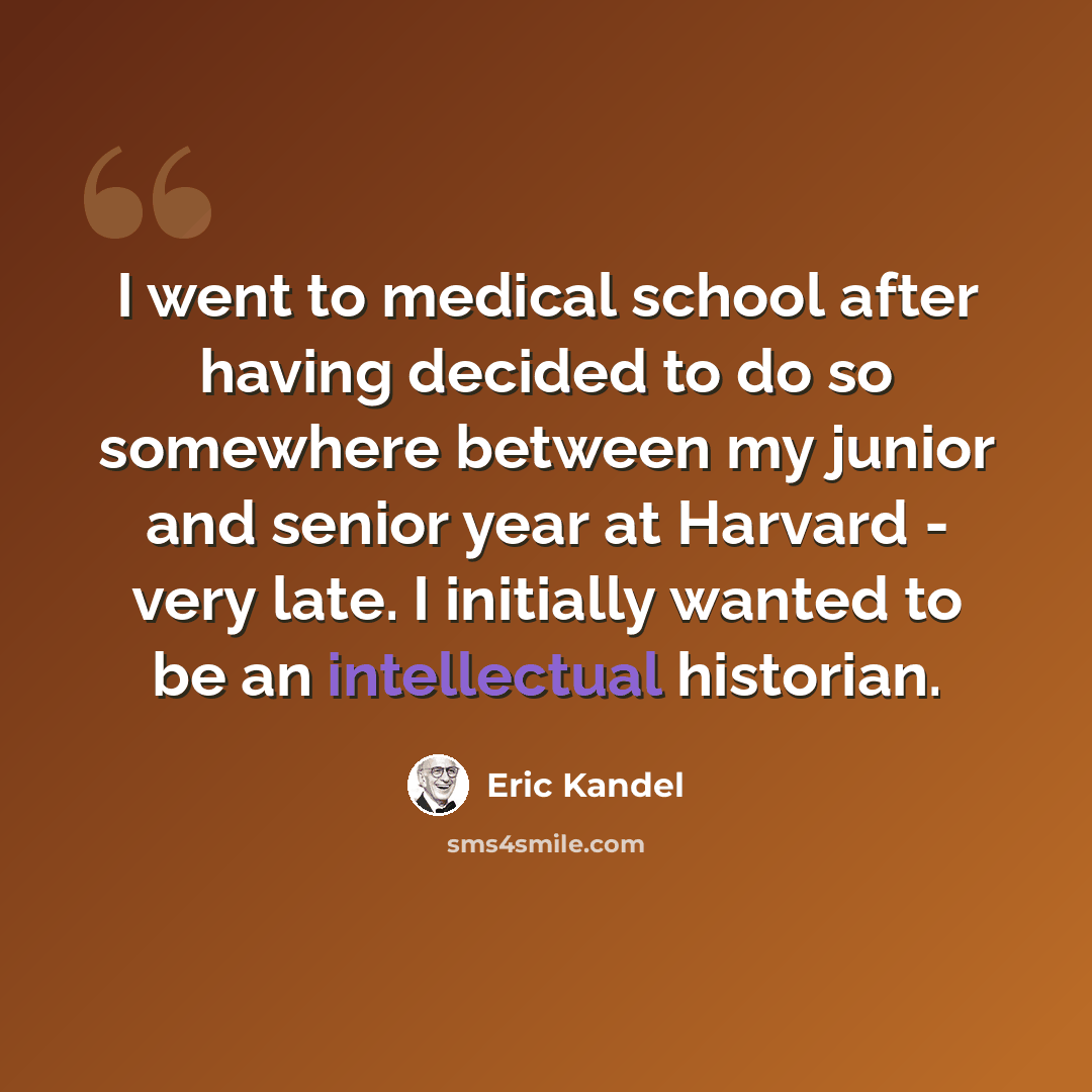 “I went to medical school after having decided to do so somewhere between my junior and senior year at Harvard - very late. I initially wanted to be an intellectual historian.” quote by Eric Kandel