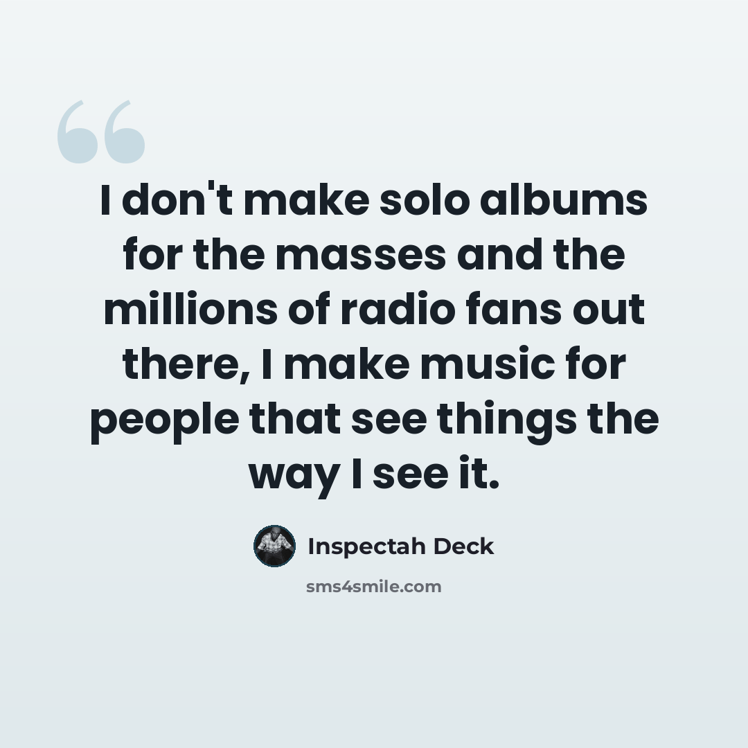 “I don't make solo albums for the masses and the millions of radio fans out there, I make music for people that see things the way I see it.” quote by Inspectah Deck