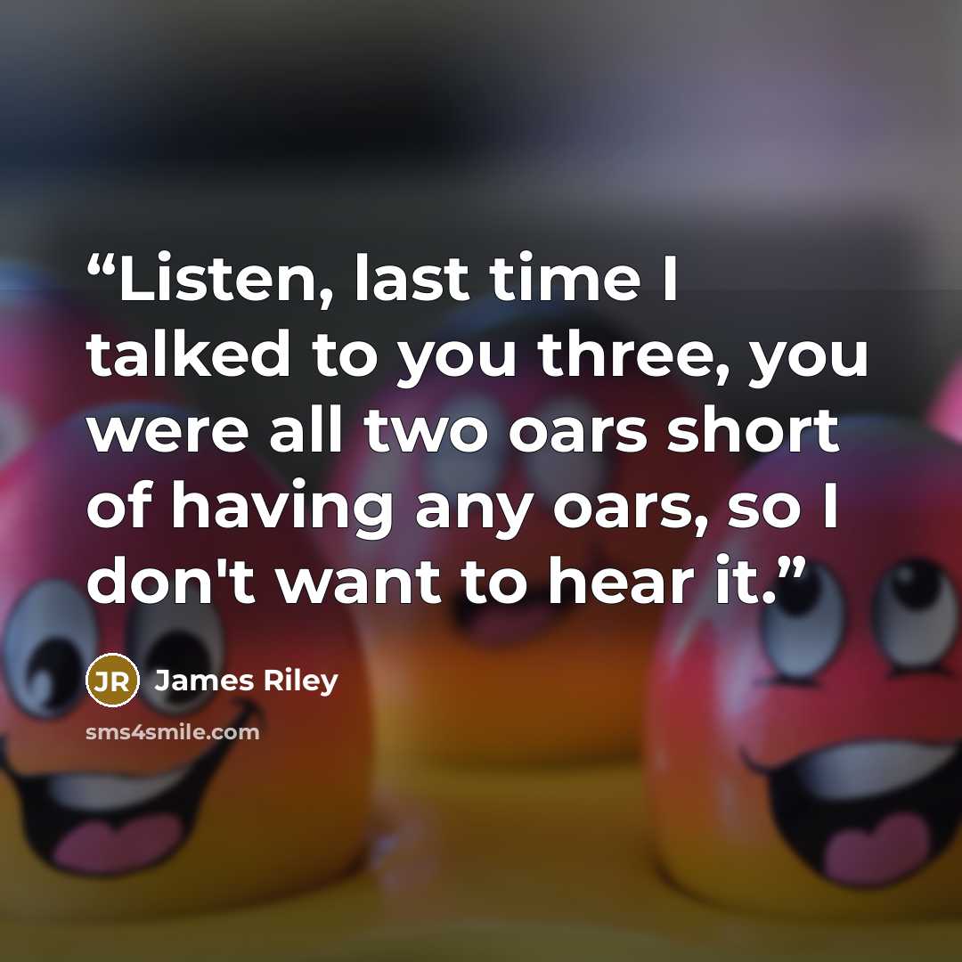 “Listen, last time I talked to you three, you were all two oars short of having any oars, so I don't want to hear it.” quote by James Riley