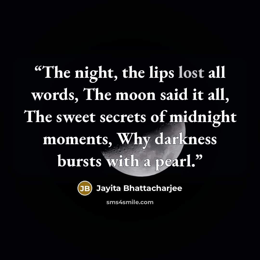“The night, the lips lost all words, The moon said it all, The sweet secrets of midnight moments, Why darkness bursts with a pearl.” quote by Jayita Bhattacharjee