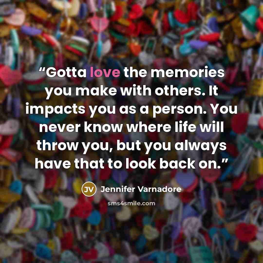 “Gotta love the memories you make with others. It impacts you as a person. You never know where life will throw you, but you always have that to look back on.” quote by Jennifer Varnadore