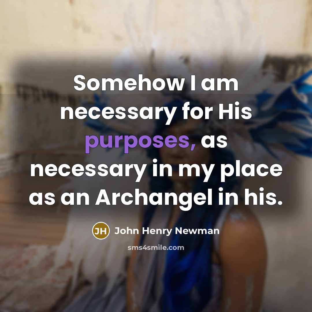 “Somehow I am necessary for His purposes, as necessary in my place as an Archangel in his.” quote by John Henry Newman